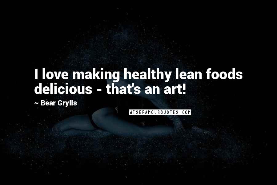 Bear Grylls Quotes: I love making healthy lean foods delicious - that's an art!