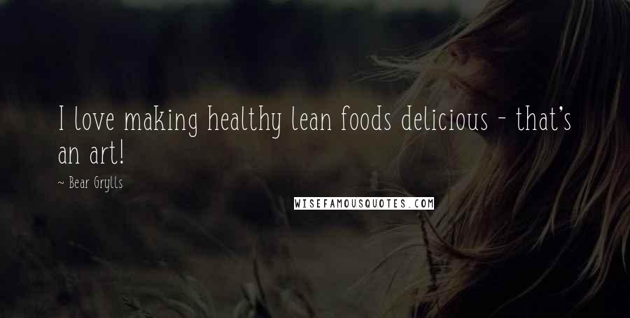 Bear Grylls Quotes: I love making healthy lean foods delicious - that's an art!