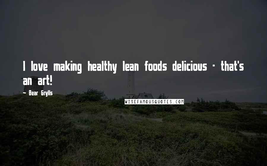 Bear Grylls Quotes: I love making healthy lean foods delicious - that's an art!