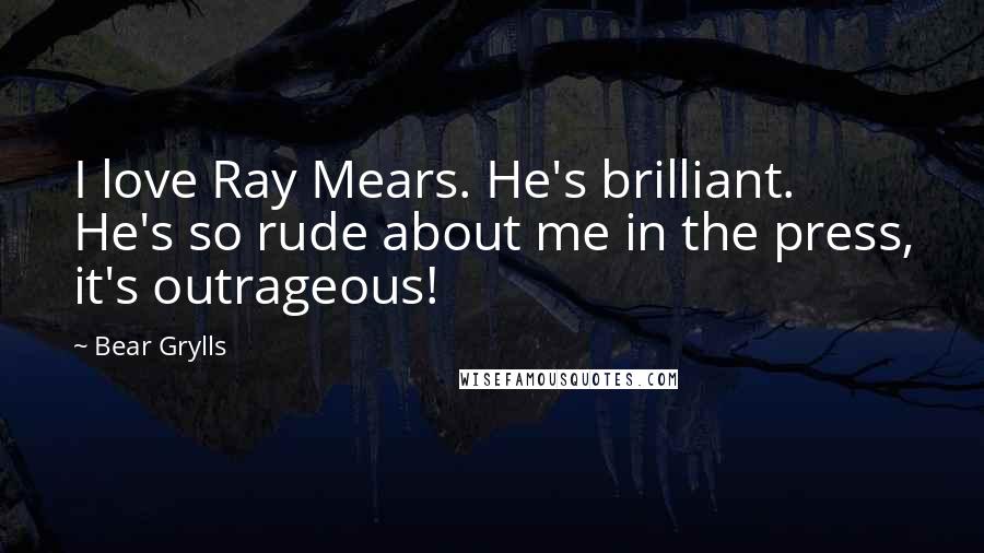 Bear Grylls Quotes: I love Ray Mears. He's brilliant. He's so rude about me in the press, it's outrageous!