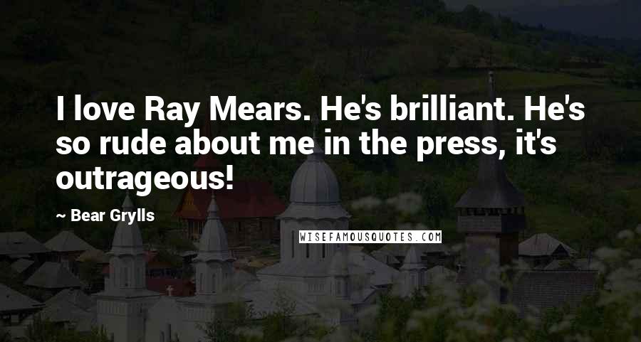 Bear Grylls Quotes: I love Ray Mears. He's brilliant. He's so rude about me in the press, it's outrageous!