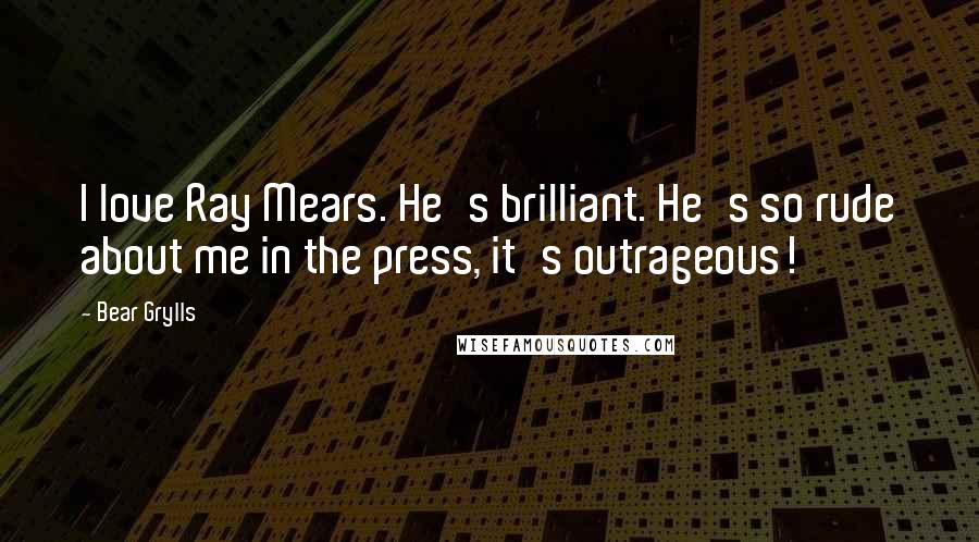 Bear Grylls Quotes: I love Ray Mears. He's brilliant. He's so rude about me in the press, it's outrageous!