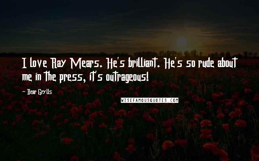 Bear Grylls Quotes: I love Ray Mears. He's brilliant. He's so rude about me in the press, it's outrageous!