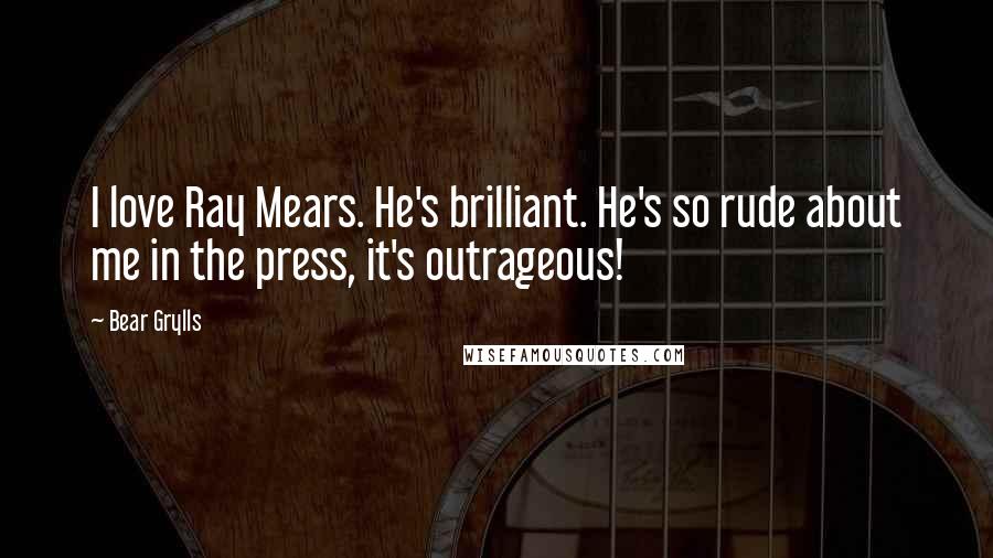 Bear Grylls Quotes: I love Ray Mears. He's brilliant. He's so rude about me in the press, it's outrageous!