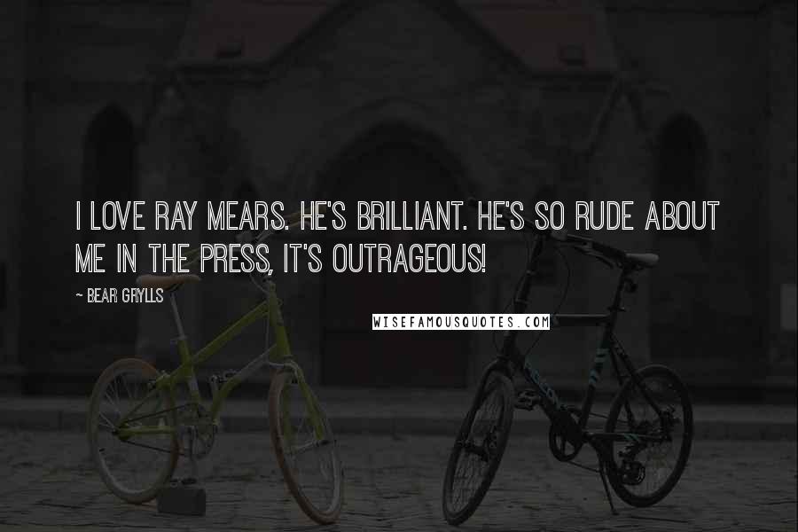 Bear Grylls Quotes: I love Ray Mears. He's brilliant. He's so rude about me in the press, it's outrageous!