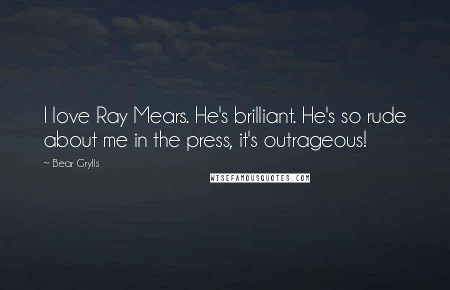 Bear Grylls Quotes: I love Ray Mears. He's brilliant. He's so rude about me in the press, it's outrageous!