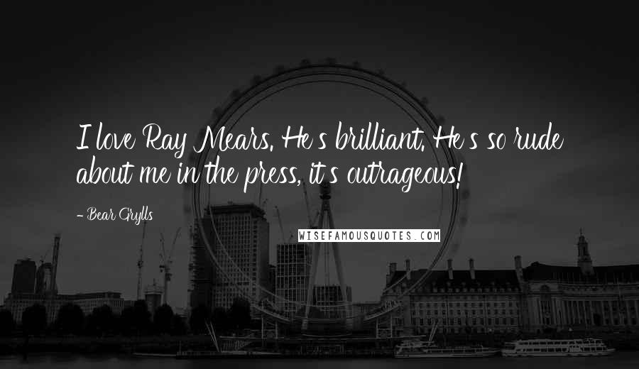 Bear Grylls Quotes: I love Ray Mears. He's brilliant. He's so rude about me in the press, it's outrageous!