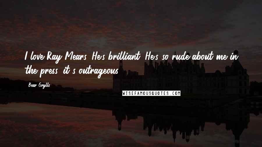 Bear Grylls Quotes: I love Ray Mears. He's brilliant. He's so rude about me in the press, it's outrageous!