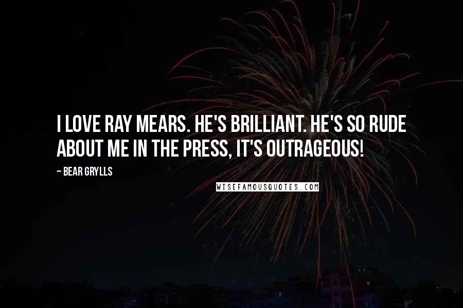 Bear Grylls Quotes: I love Ray Mears. He's brilliant. He's so rude about me in the press, it's outrageous!