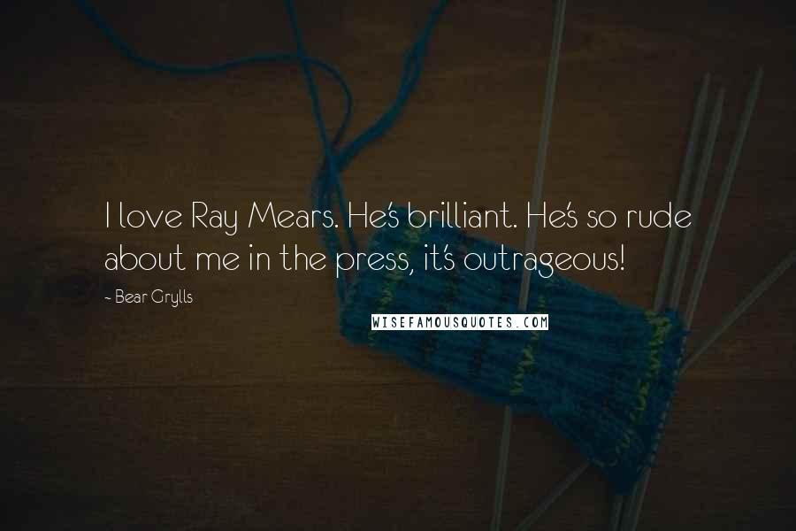 Bear Grylls Quotes: I love Ray Mears. He's brilliant. He's so rude about me in the press, it's outrageous!