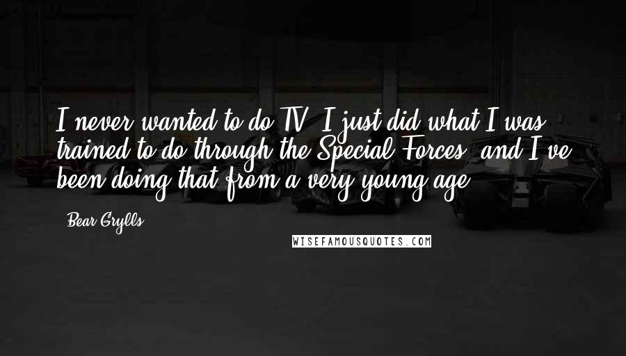 Bear Grylls Quotes: I never wanted to do TV. I just did what I was trained to do through the Special Forces, and I've been doing that from a very young age.