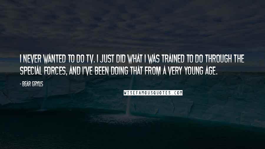 Bear Grylls Quotes: I never wanted to do TV. I just did what I was trained to do through the Special Forces, and I've been doing that from a very young age.
