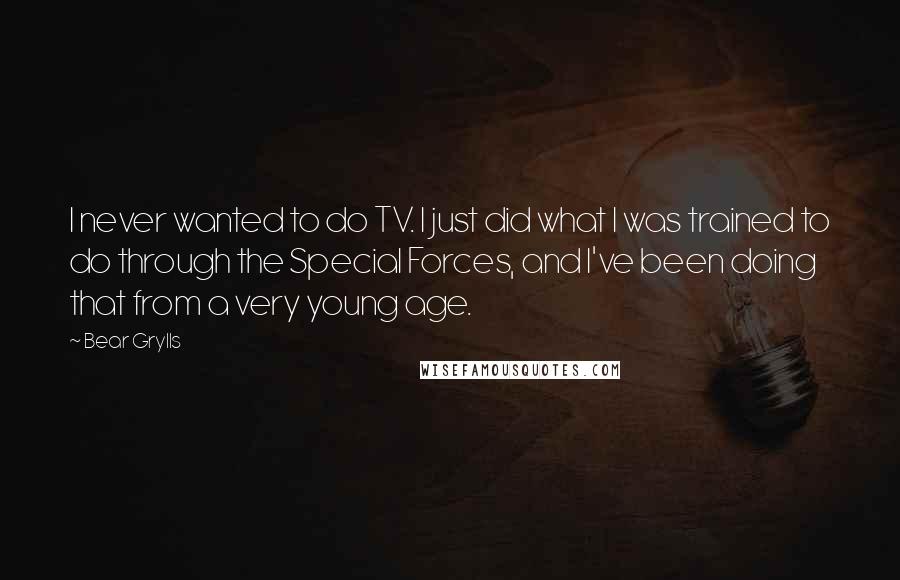 Bear Grylls Quotes: I never wanted to do TV. I just did what I was trained to do through the Special Forces, and I've been doing that from a very young age.