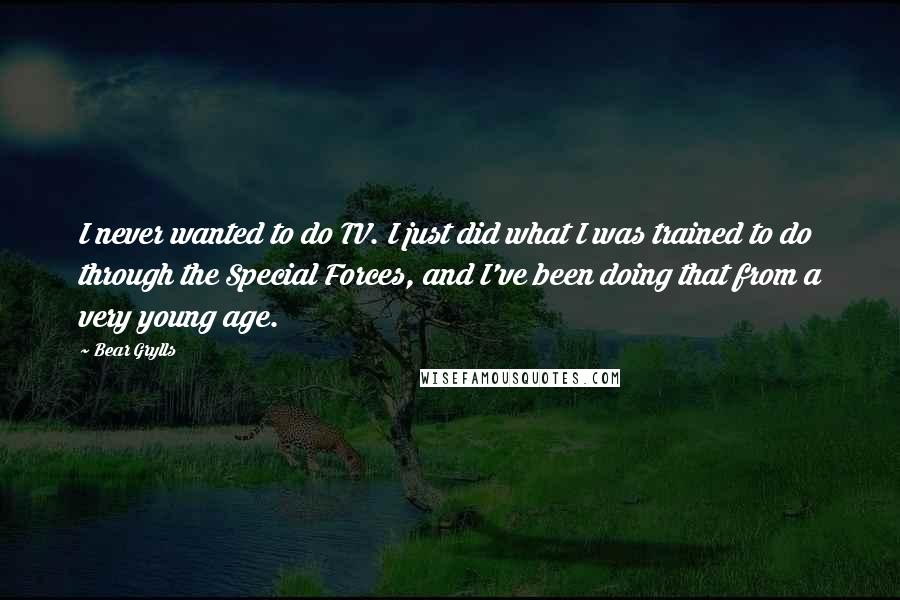 Bear Grylls Quotes: I never wanted to do TV. I just did what I was trained to do through the Special Forces, and I've been doing that from a very young age.
