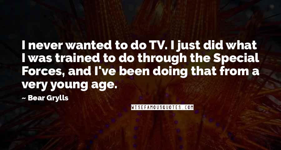 Bear Grylls Quotes: I never wanted to do TV. I just did what I was trained to do through the Special Forces, and I've been doing that from a very young age.