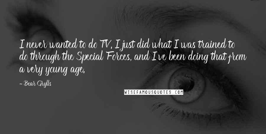 Bear Grylls Quotes: I never wanted to do TV. I just did what I was trained to do through the Special Forces, and I've been doing that from a very young age.