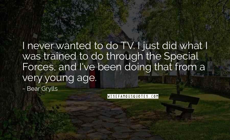 Bear Grylls Quotes: I never wanted to do TV. I just did what I was trained to do through the Special Forces, and I've been doing that from a very young age.