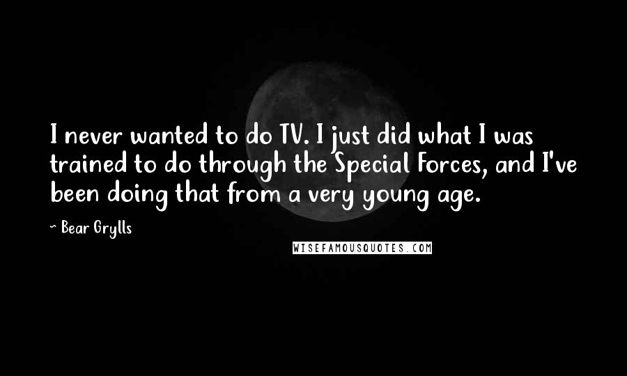 Bear Grylls Quotes: I never wanted to do TV. I just did what I was trained to do through the Special Forces, and I've been doing that from a very young age.