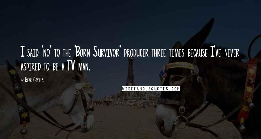 Bear Grylls Quotes: I said 'no' to the 'Born Survivor' producer three times because I've never aspired to be a TV man.