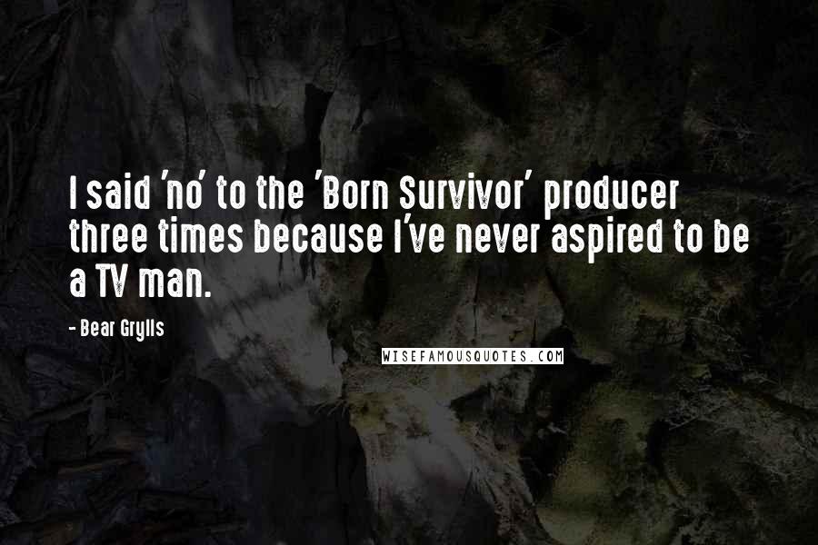 Bear Grylls Quotes: I said 'no' to the 'Born Survivor' producer three times because I've never aspired to be a TV man.