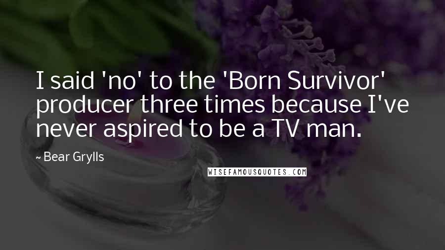 Bear Grylls Quotes: I said 'no' to the 'Born Survivor' producer three times because I've never aspired to be a TV man.