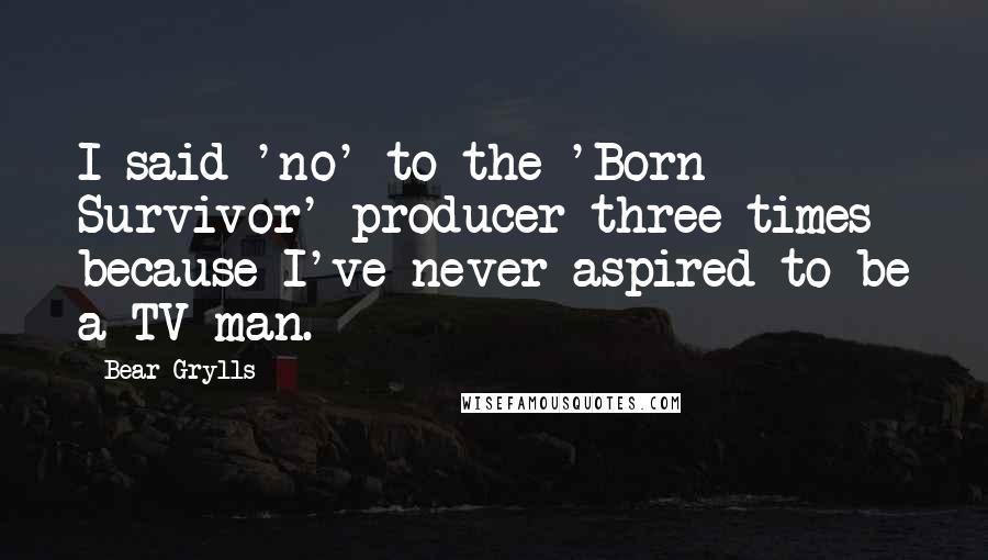 Bear Grylls Quotes: I said 'no' to the 'Born Survivor' producer three times because I've never aspired to be a TV man.