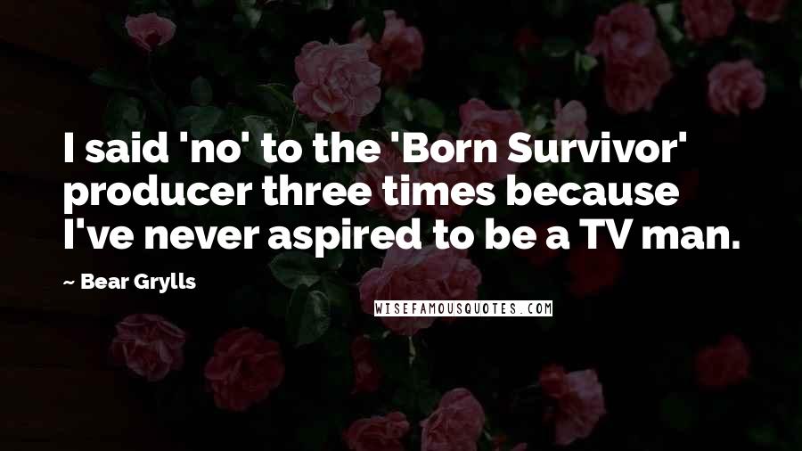 Bear Grylls Quotes: I said 'no' to the 'Born Survivor' producer three times because I've never aspired to be a TV man.