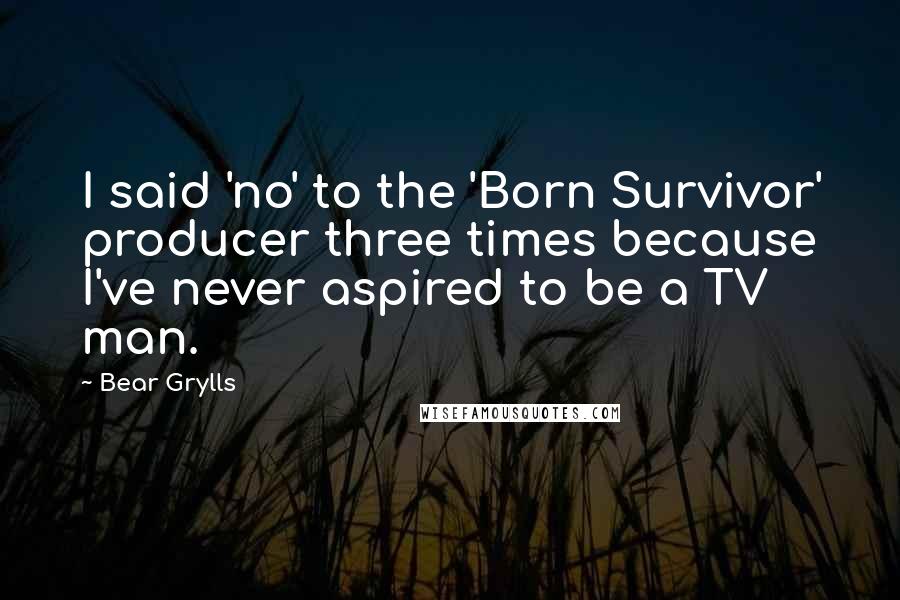 Bear Grylls Quotes: I said 'no' to the 'Born Survivor' producer three times because I've never aspired to be a TV man.