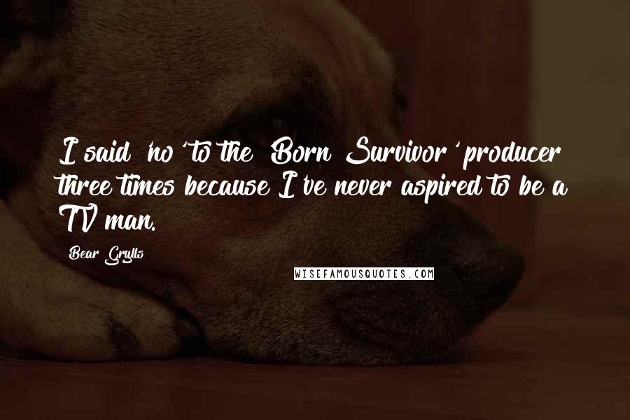 Bear Grylls Quotes: I said 'no' to the 'Born Survivor' producer three times because I've never aspired to be a TV man.