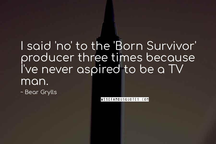Bear Grylls Quotes: I said 'no' to the 'Born Survivor' producer three times because I've never aspired to be a TV man.