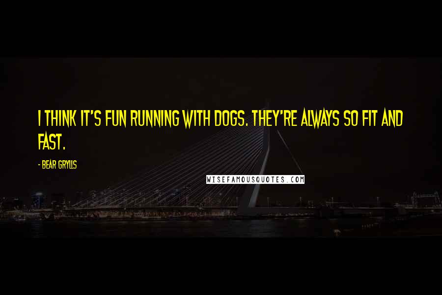 Bear Grylls Quotes: I think it's fun running with dogs. They're always so fit and fast.