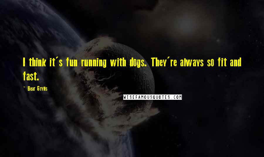 Bear Grylls Quotes: I think it's fun running with dogs. They're always so fit and fast.