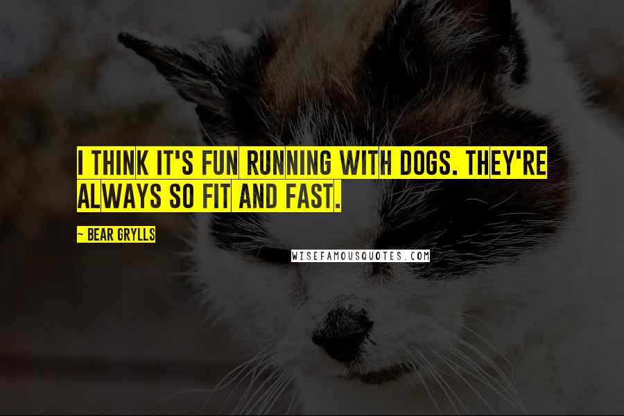 Bear Grylls Quotes: I think it's fun running with dogs. They're always so fit and fast.