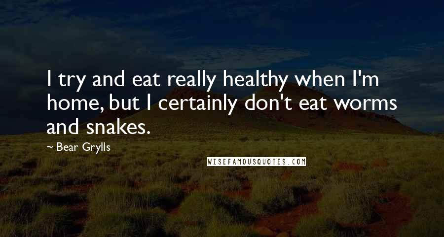 Bear Grylls Quotes: I try and eat really healthy when I'm home, but I certainly don't eat worms and snakes.