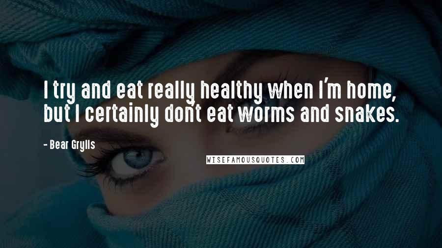 Bear Grylls Quotes: I try and eat really healthy when I'm home, but I certainly don't eat worms and snakes.