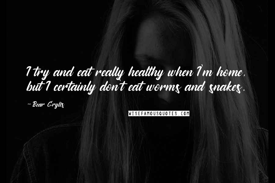 Bear Grylls Quotes: I try and eat really healthy when I'm home, but I certainly don't eat worms and snakes.