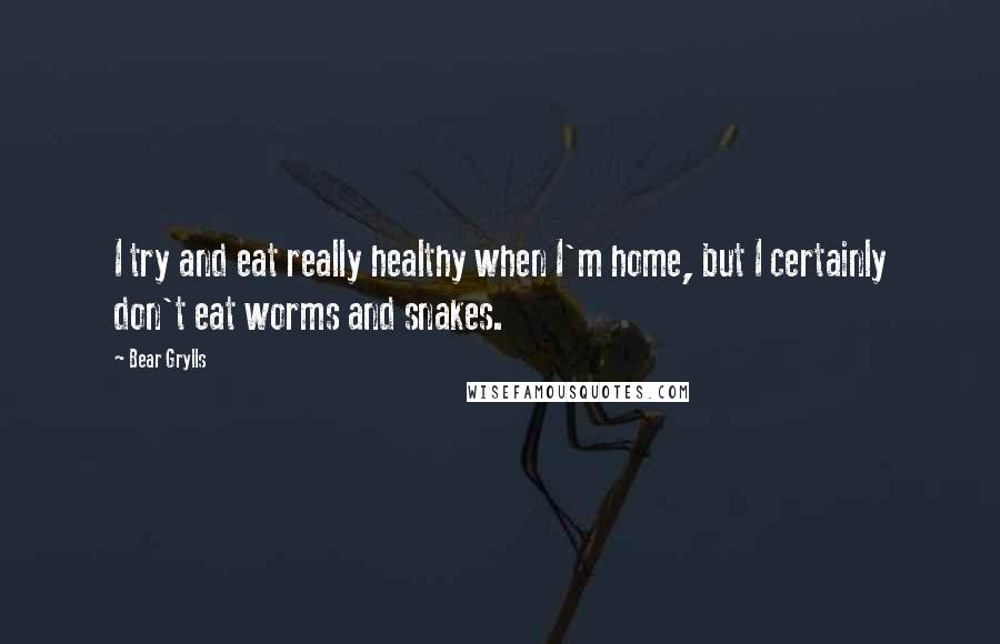 Bear Grylls Quotes: I try and eat really healthy when I'm home, but I certainly don't eat worms and snakes.