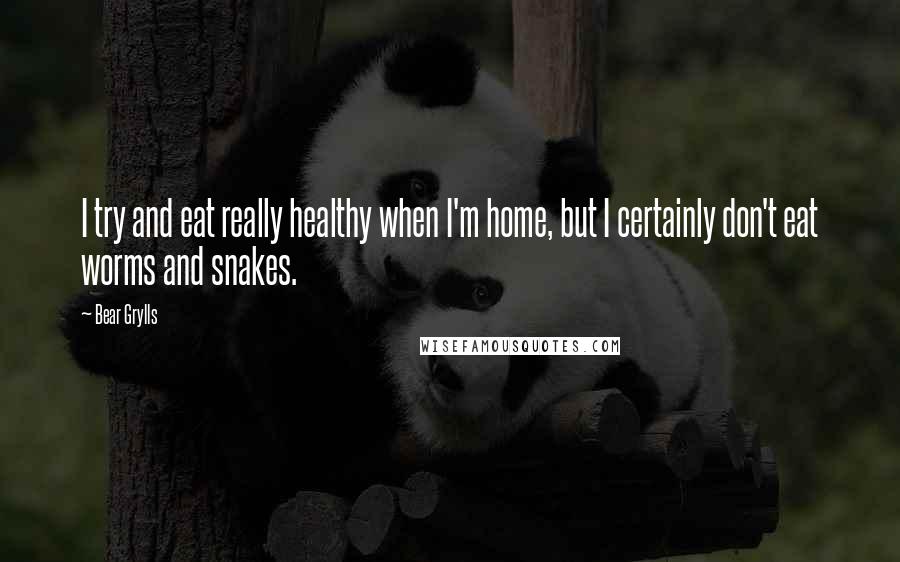 Bear Grylls Quotes: I try and eat really healthy when I'm home, but I certainly don't eat worms and snakes.