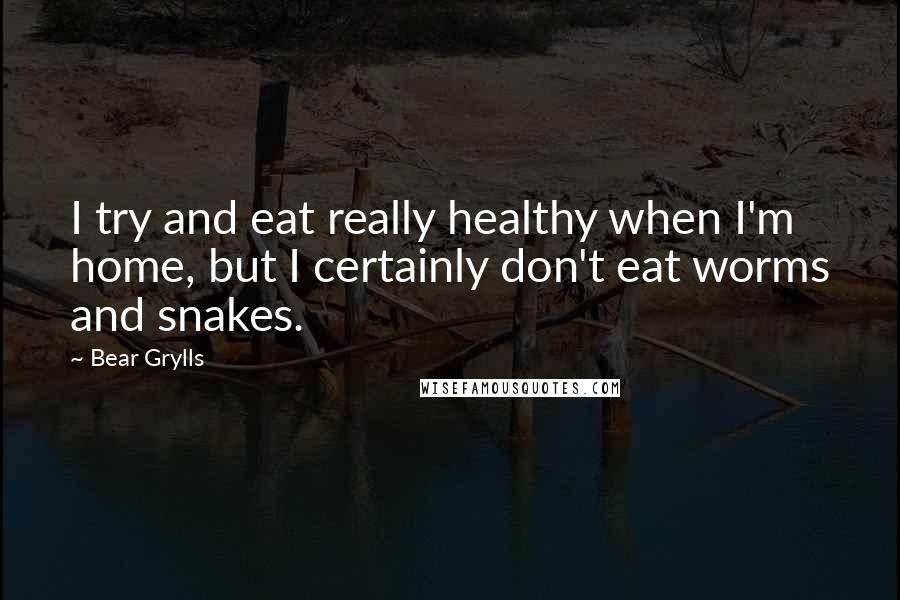 Bear Grylls Quotes: I try and eat really healthy when I'm home, but I certainly don't eat worms and snakes.