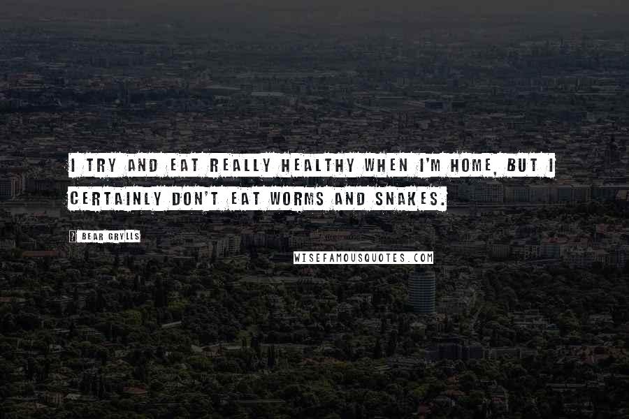 Bear Grylls Quotes: I try and eat really healthy when I'm home, but I certainly don't eat worms and snakes.