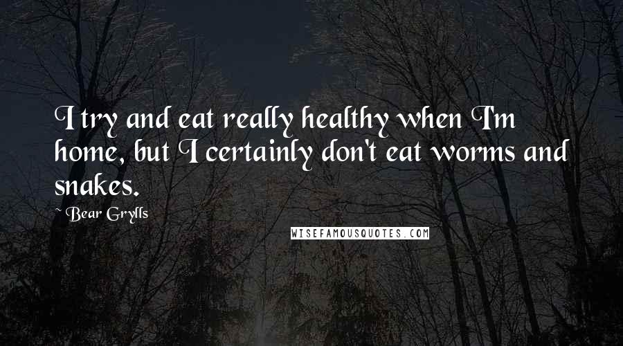 Bear Grylls Quotes: I try and eat really healthy when I'm home, but I certainly don't eat worms and snakes.