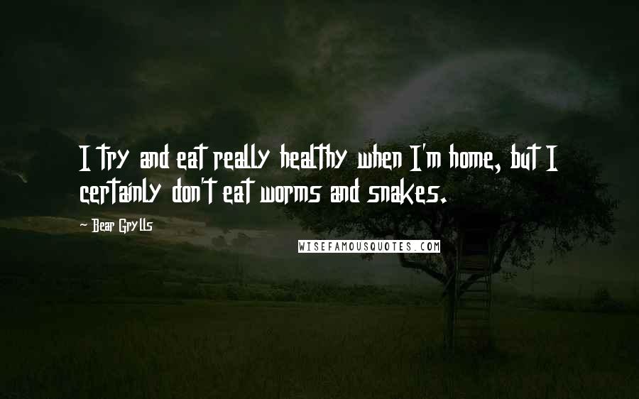 Bear Grylls Quotes: I try and eat really healthy when I'm home, but I certainly don't eat worms and snakes.