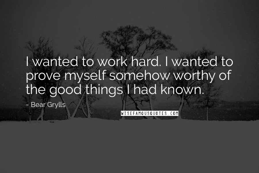 Bear Grylls Quotes: I wanted to work hard. I wanted to prove myself somehow worthy of the good things I had known.