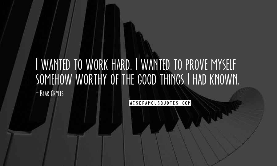 Bear Grylls Quotes: I wanted to work hard. I wanted to prove myself somehow worthy of the good things I had known.