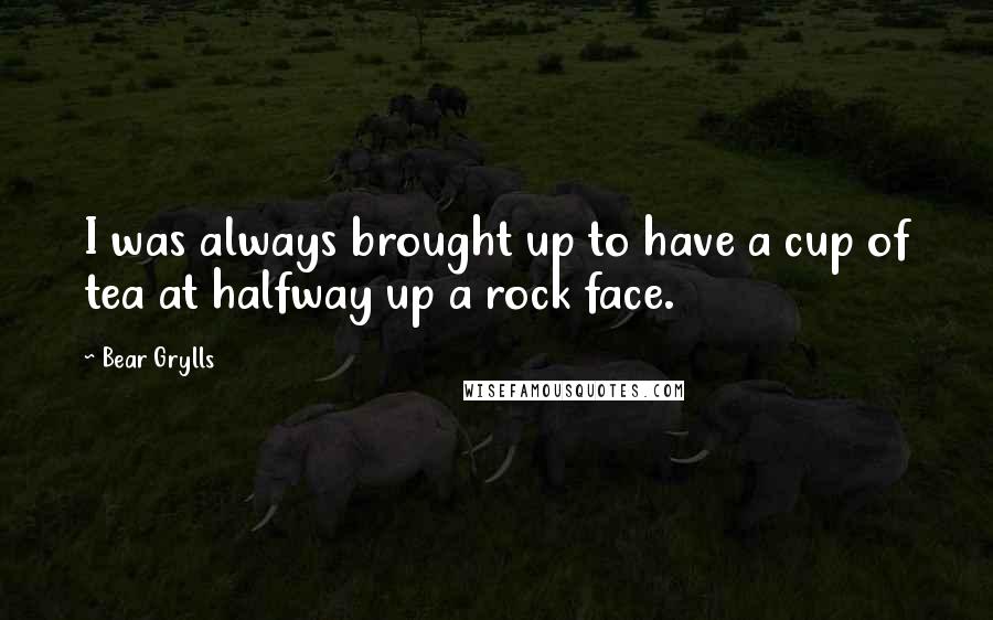 Bear Grylls Quotes: I was always brought up to have a cup of tea at halfway up a rock face.