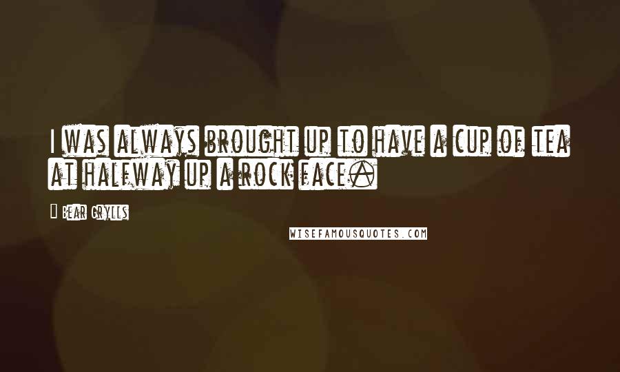 Bear Grylls Quotes: I was always brought up to have a cup of tea at halfway up a rock face.