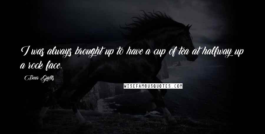 Bear Grylls Quotes: I was always brought up to have a cup of tea at halfway up a rock face.