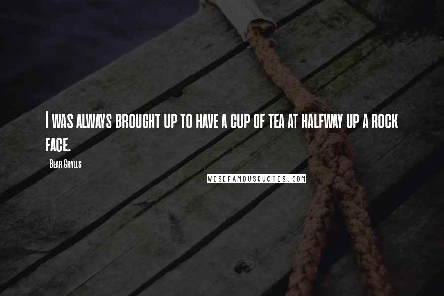 Bear Grylls Quotes: I was always brought up to have a cup of tea at halfway up a rock face.