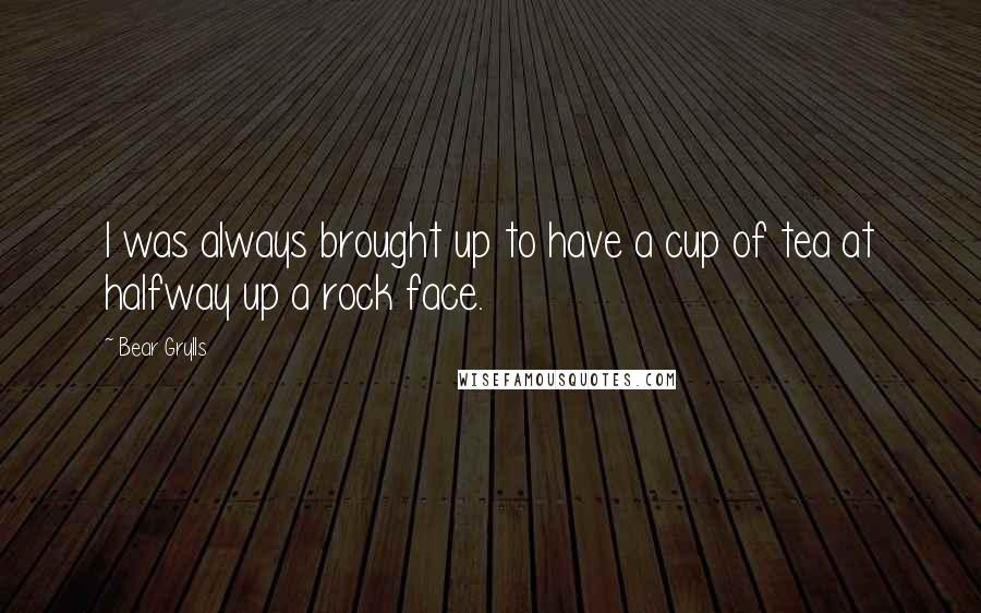 Bear Grylls Quotes: I was always brought up to have a cup of tea at halfway up a rock face.