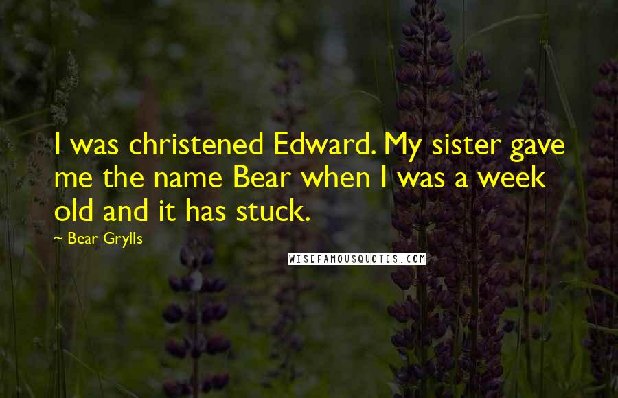 Bear Grylls Quotes: I was christened Edward. My sister gave me the name Bear when I was a week old and it has stuck.